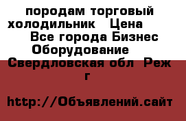 породам торговый холодильник › Цена ­ 6 000 - Все города Бизнес » Оборудование   . Свердловская обл.,Реж г.